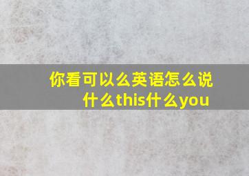 你看可以么英语怎么说什么this什么you