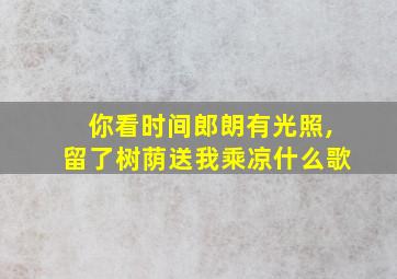 你看时间郎朗有光照,留了树荫送我乘凉什么歌