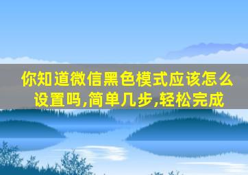 你知道微信黑色模式应该怎么设置吗,简单几步,轻松完成