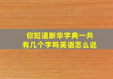 你知道新华字典一共有几个字吗英语怎么说