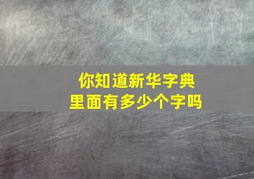 你知道新华字典里面有多少个字吗