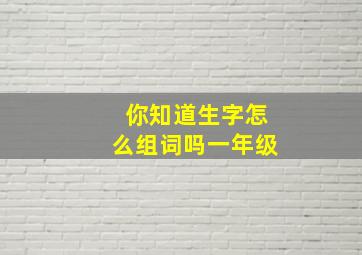 你知道生字怎么组词吗一年级