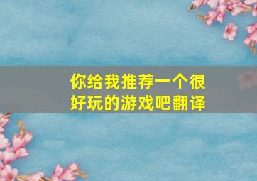 你给我推荐一个很好玩的游戏吧翻译