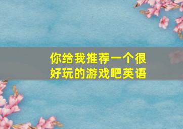 你给我推荐一个很好玩的游戏吧英语