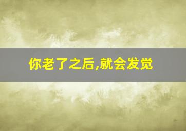 你老了之后,就会发觉