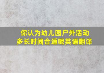 你认为幼儿园户外活动多长时间合适呢英语翻译