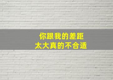 你跟我的差距太大真的不合适