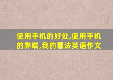 使用手机的好处,使用手机的弊端,我的看法英语作文