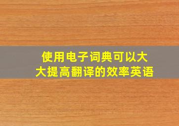 使用电子词典可以大大提高翻译的效率英语