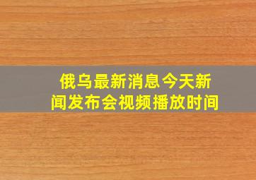 俄乌最新消息今天新闻发布会视频播放时间