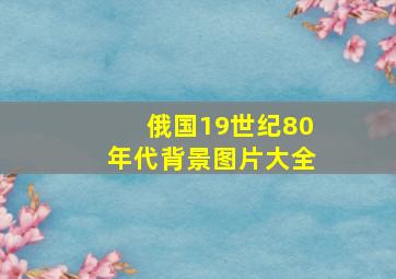 俄国19世纪80年代背景图片大全