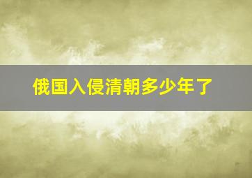 俄国入侵清朝多少年了