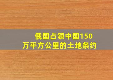 俄国占领中国150万平方公里的土地条约