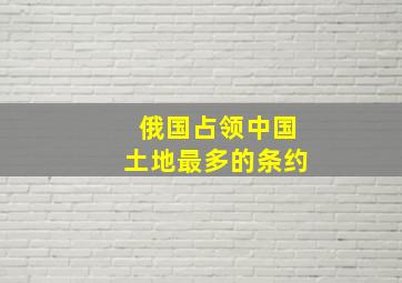 俄国占领中国土地最多的条约