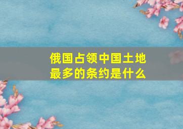 俄国占领中国土地最多的条约是什么