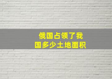 俄国占领了我国多少土地面积