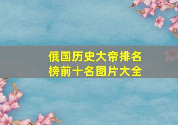 俄国历史大帝排名榜前十名图片大全