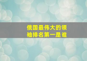 俄国最伟大的领袖排名第一是谁