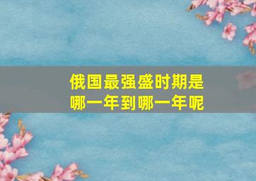 俄国最强盛时期是哪一年到哪一年呢