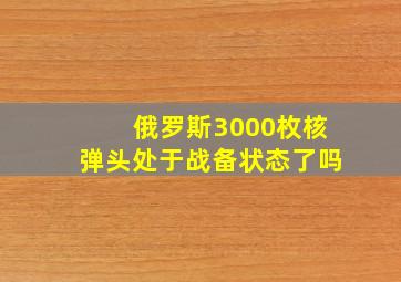 俄罗斯3000枚核弹头处于战备状态了吗