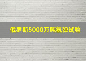 俄罗斯5000万吨氢弹试验