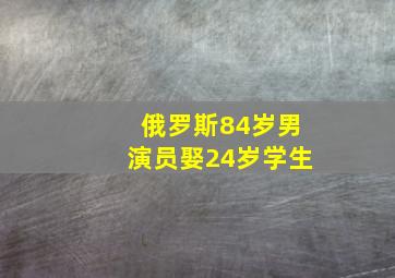 俄罗斯84岁男演员娶24岁学生