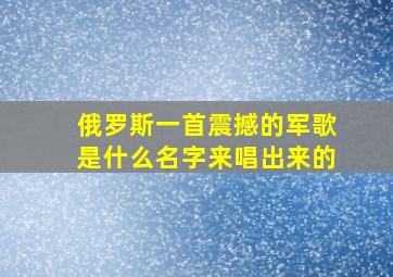 俄罗斯一首震撼的军歌是什么名字来唱出来的