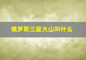 俄罗斯三座大山叫什么