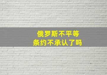 俄罗斯不平等条约不承认了吗