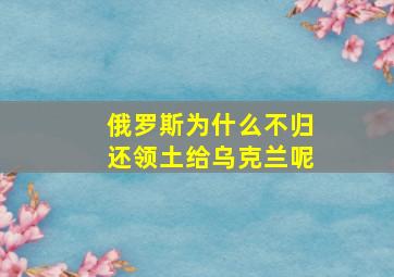 俄罗斯为什么不归还领土给乌克兰呢