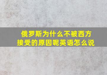 俄罗斯为什么不被西方接受的原因呢英语怎么说