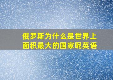 俄罗斯为什么是世界上面积最大的国家呢英语