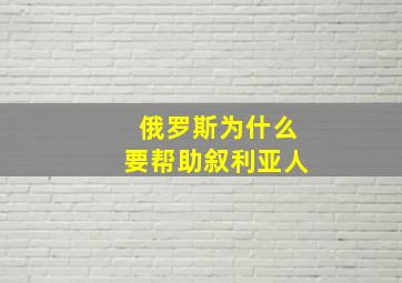 俄罗斯为什么要帮助叙利亚人