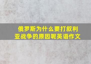 俄罗斯为什么要打叙利亚战争的原因呢英语作文