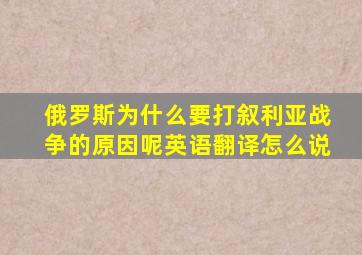 俄罗斯为什么要打叙利亚战争的原因呢英语翻译怎么说