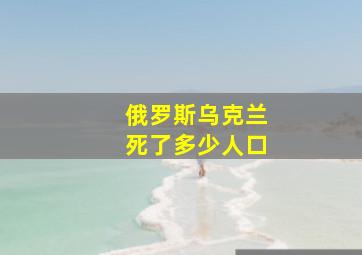 俄罗斯乌克兰死了多少人口