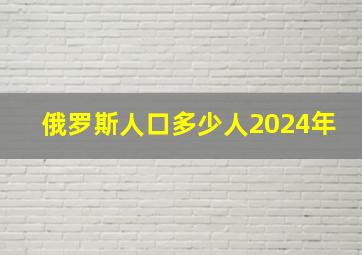 俄罗斯人口多少人2024年