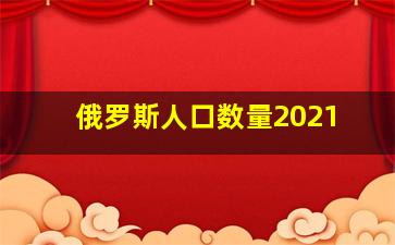 俄罗斯人口数量2021