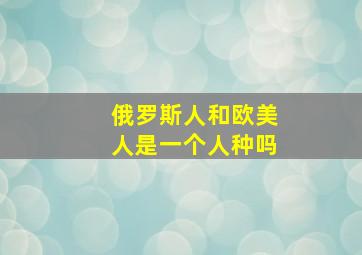 俄罗斯人和欧美人是一个人种吗