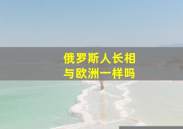 俄罗斯人长相与欧洲一样吗