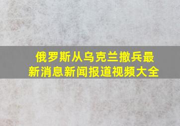 俄罗斯从乌克兰撤兵最新消息新闻报道视频大全