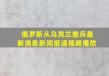 俄罗斯从乌克兰撤兵最新消息新闻报道视频播放