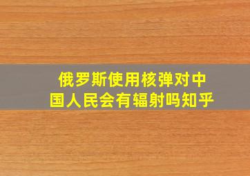 俄罗斯使用核弹对中国人民会有辐射吗知乎