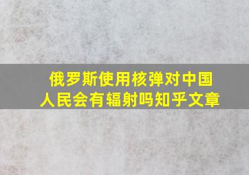 俄罗斯使用核弹对中国人民会有辐射吗知乎文章