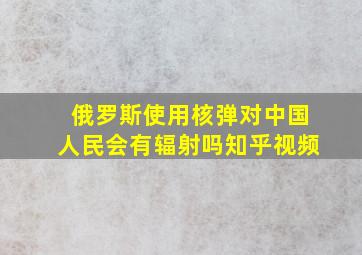 俄罗斯使用核弹对中国人民会有辐射吗知乎视频