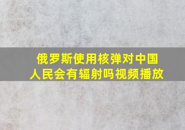 俄罗斯使用核弹对中国人民会有辐射吗视频播放