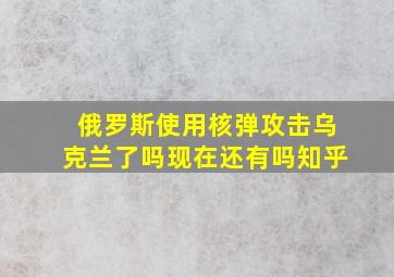 俄罗斯使用核弹攻击乌克兰了吗现在还有吗知乎