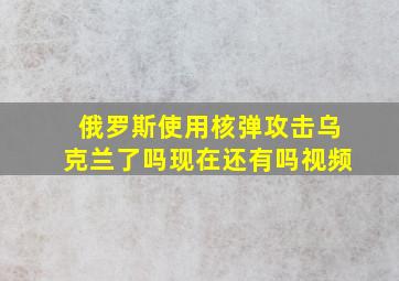 俄罗斯使用核弹攻击乌克兰了吗现在还有吗视频