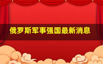 俄罗斯军事强国最新消息