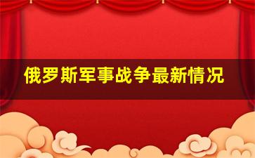 俄罗斯军事战争最新情况